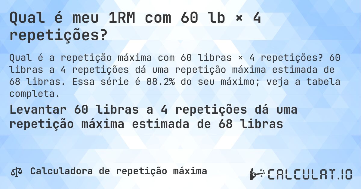 Qual é meu 1RM com 60 lb × 4 repetições?. 60 libras a 4 repetições dá uma repetição máxima estimada de 68 libras. Essa série é 88.2% do seu máximo; veja a tabela completa.