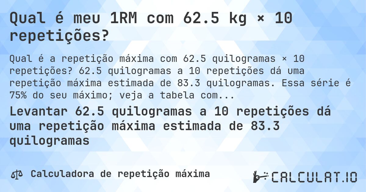 Qual é meu 1RM com 62.5 kg × 10 repetições?. 62.5 quilogramas a 10 repetições dá uma repetição máxima estimada de 83.3 quilogramas. Essa série é 75% do seu máximo; veja a tabela completa.