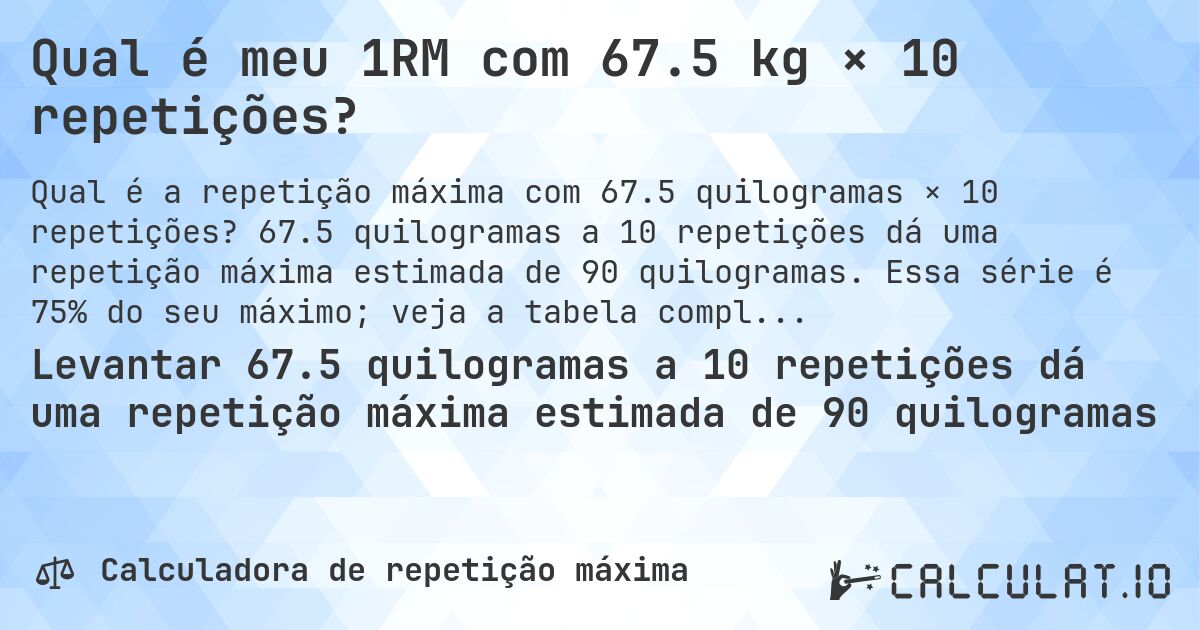 Qual é meu 1RM com 67.5 kg × 10 repetições?. 67.5 quilogramas a 10 repetições dá uma repetição máxima estimada de 90 quilogramas. Essa série é 75% do seu máximo; veja a tabela completa.