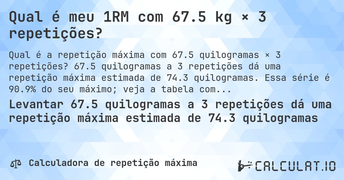 Qual é meu 1RM com 67.5 kg × 3 repetições?. 67.5 quilogramas a 3 repetições dá uma repetição máxima estimada de 74.3 quilogramas. Essa série é 90.9% do seu máximo; veja a tabela completa.