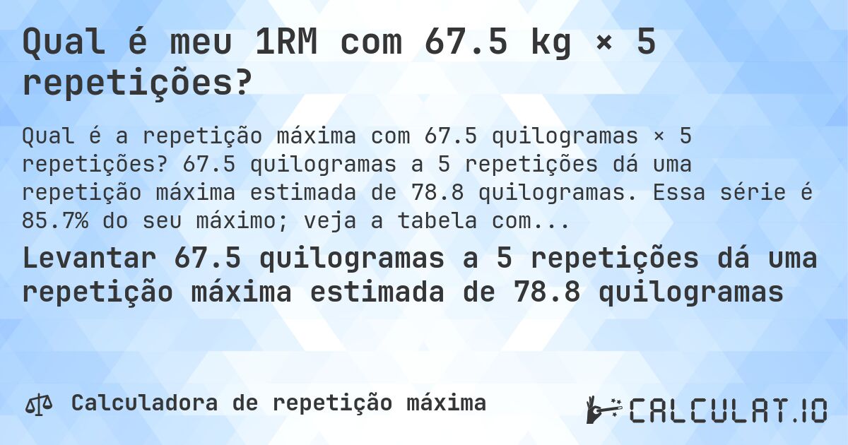 Qual é meu 1RM com 67.5 kg × 5 repetições?. 67.5 quilogramas a 5 repetições dá uma repetição máxima estimada de 78.8 quilogramas. Essa série é 85.7% do seu máximo; veja a tabela completa.