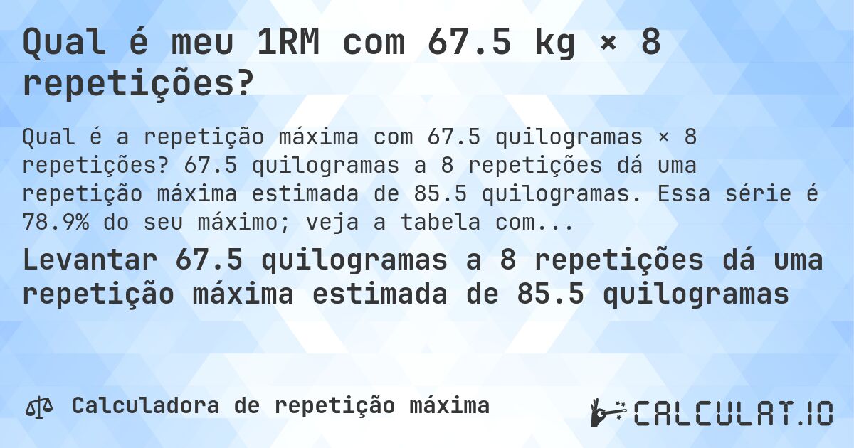 Qual é meu 1RM com 67.5 kg × 8 repetições?. 67.5 quilogramas a 8 repetições dá uma repetição máxima estimada de 85.5 quilogramas. Essa série é 78.9% do seu máximo; veja a tabela completa.