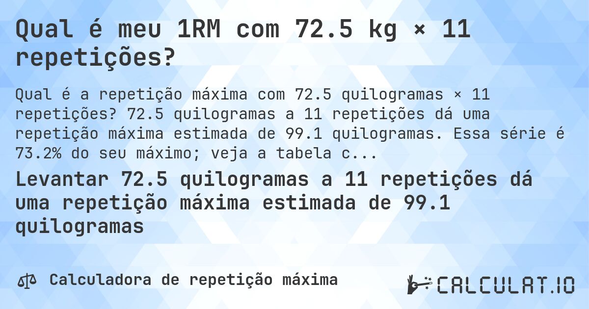 Qual é meu 1RM com 72.5 kg × 11 repetições?. 72.5 quilogramas a 11 repetições dá uma repetição máxima estimada de 99.1 quilogramas. Essa série é 73.2% do seu máximo; veja a tabela completa.