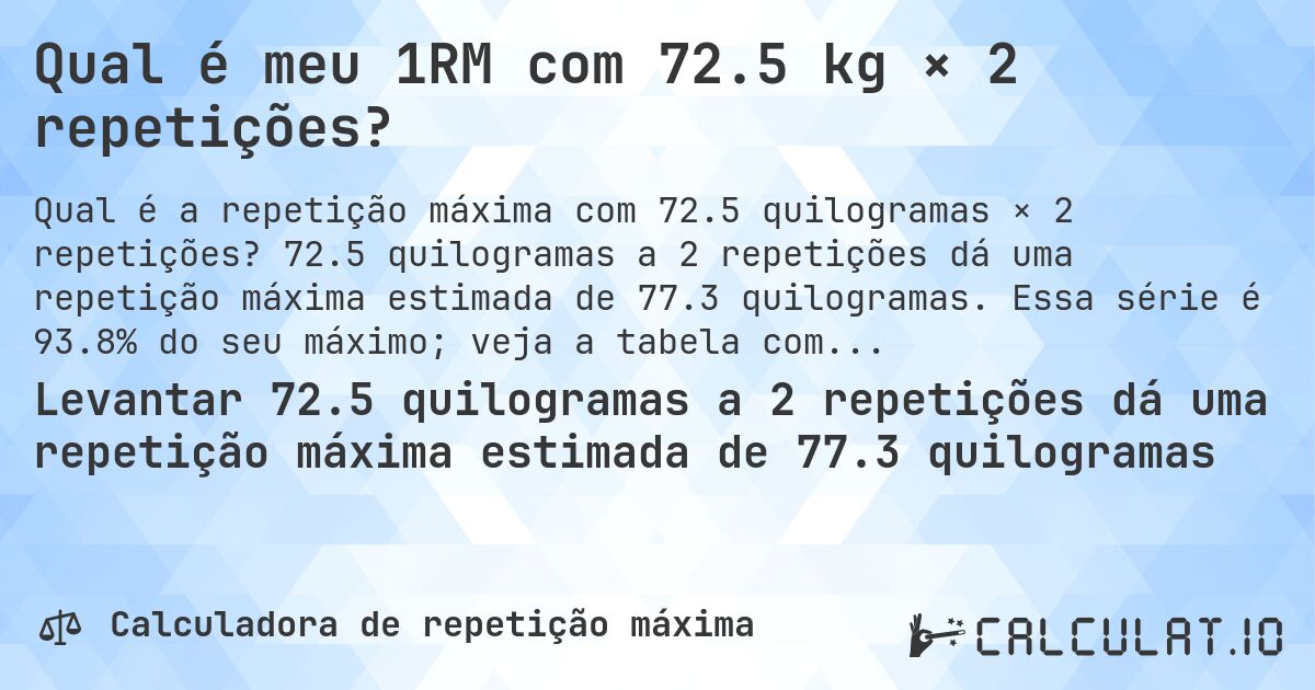Qual é meu 1RM com 72.5 kg × 2 repetições?. 72.5 quilogramas a 2 repetições dá uma repetição máxima estimada de 77.3 quilogramas. Essa série é 93.8% do seu máximo; veja a tabela completa.