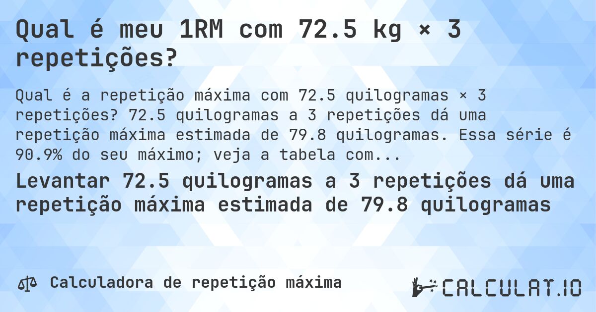 Qual é meu 1RM com 72.5 kg × 3 repetições?. 72.5 quilogramas a 3 repetições dá uma repetição máxima estimada de 79.8 quilogramas. Essa série é 90.9% do seu máximo; veja a tabela completa.