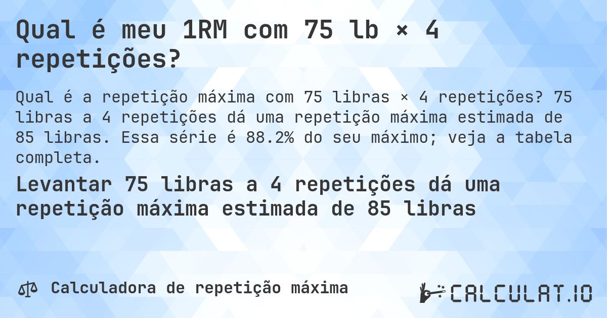 Qual é meu 1RM com 75 lb × 4 repetições?. 75 libras a 4 repetições dá uma repetição máxima estimada de 85 libras. Essa série é 88.2% do seu máximo; veja a tabela completa.
