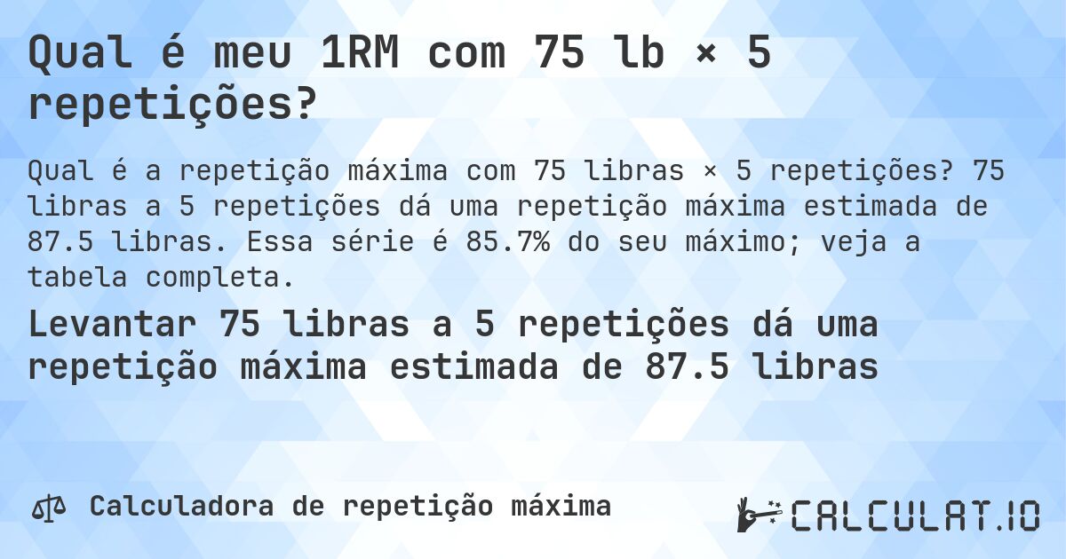 Qual é meu 1RM com 75 lb × 5 repetições?. 75 libras a 5 repetições dá uma repetição máxima estimada de 87.5 libras. Essa série é 85.7% do seu máximo; veja a tabela completa.