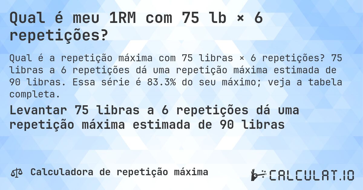 Qual é meu 1RM com 75 lb × 6 repetições?. 75 libras a 6 repetições dá uma repetição máxima estimada de 90 libras. Essa série é 83.3% do seu máximo; veja a tabela completa.
