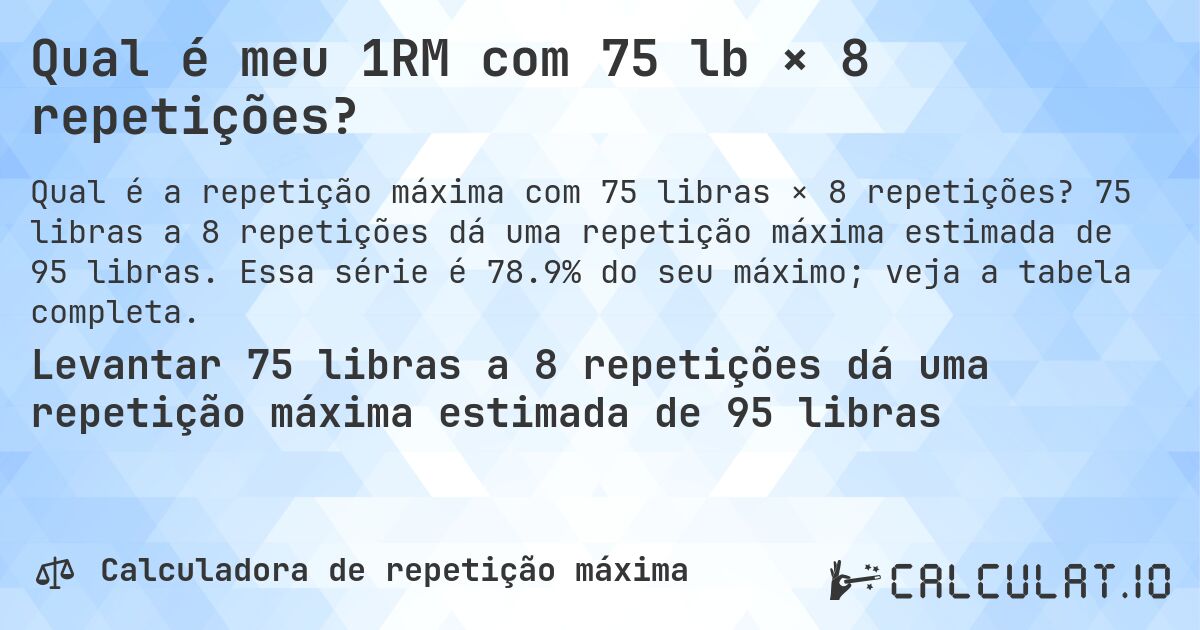 Qual é meu 1RM com 75 lb × 8 repetições?. 75 libras a 8 repetições dá uma repetição máxima estimada de 95 libras. Essa série é 78.9% do seu máximo; veja a tabela completa.