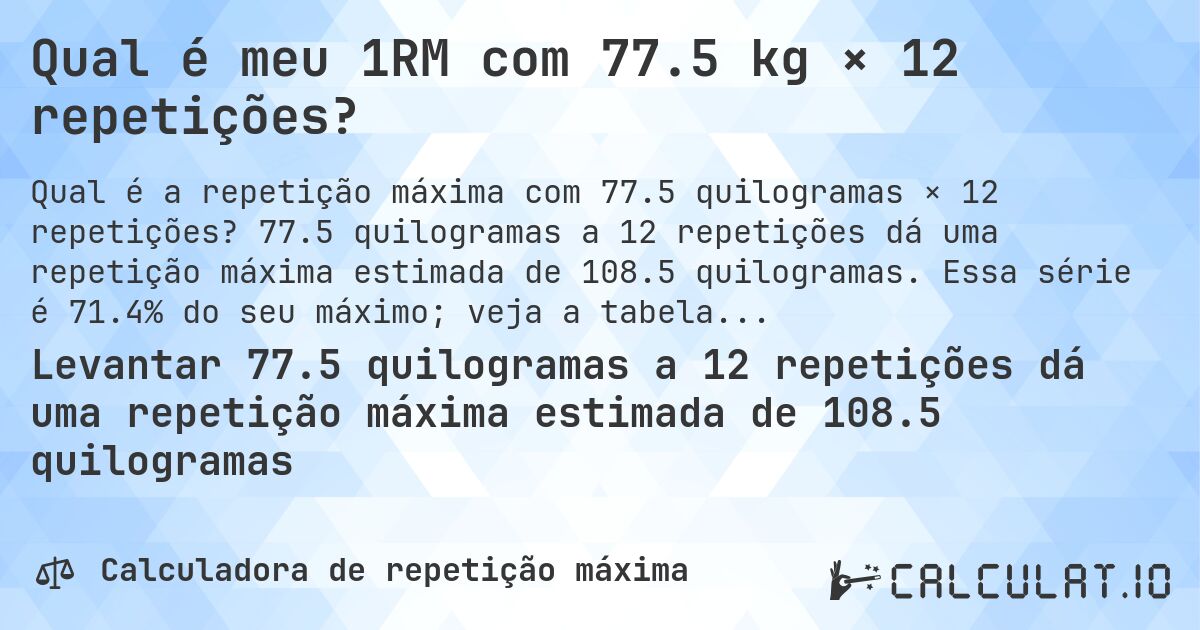 Qual é meu 1RM com 77.5 kg × 12 repetições?. 77.5 quilogramas a 12 repetições dá uma repetição máxima estimada de 108.5 quilogramas. Essa série é 71.4% do seu máximo; veja a tabela completa.