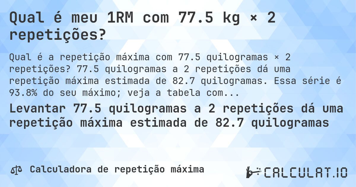 Qual é meu 1RM com 77.5 kg × 2 repetições?. 77.5 quilogramas a 2 repetições dá uma repetição máxima estimada de 82.7 quilogramas. Essa série é 93.8% do seu máximo; veja a tabela completa.