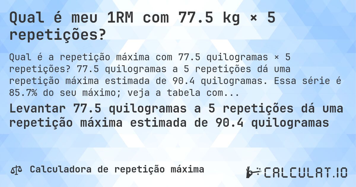 Qual é meu 1RM com 77.5 kg × 5 repetições?. 77.5 quilogramas a 5 repetições dá uma repetição máxima estimada de 90.4 quilogramas. Essa série é 85.7% do seu máximo; veja a tabela completa.