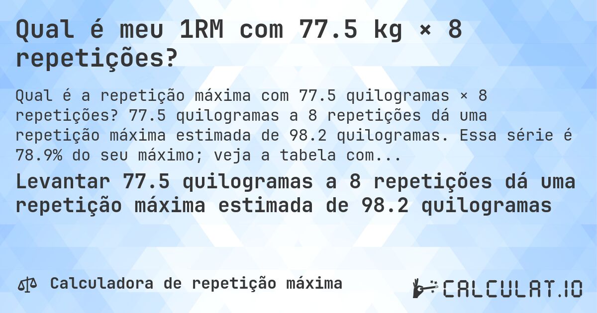 Qual é meu 1RM com 77.5 kg × 8 repetições?. 77.5 quilogramas a 8 repetições dá uma repetição máxima estimada de 98.2 quilogramas. Essa série é 78.9% do seu máximo; veja a tabela completa.