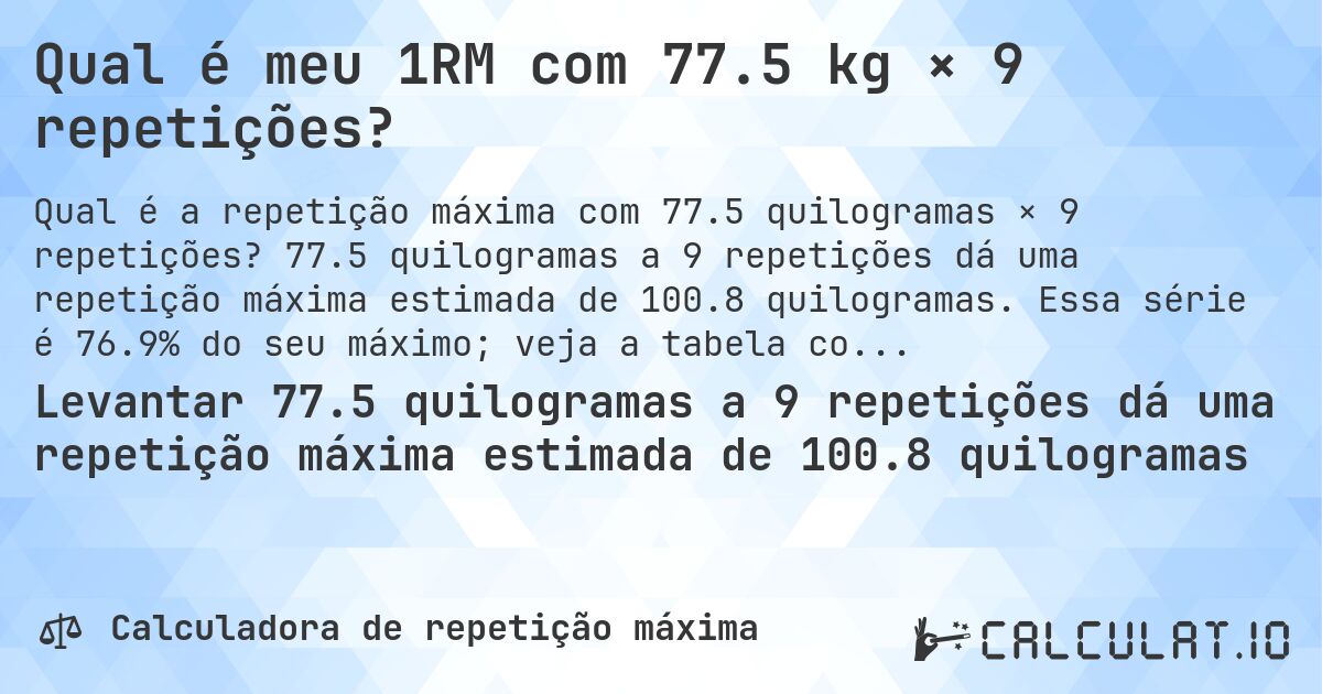 Qual é meu 1RM com 77.5 kg × 9 repetições?. 77.5 quilogramas a 9 repetições dá uma repetição máxima estimada de 100.8 quilogramas. Essa série é 76.9% do seu máximo; veja a tabela completa.