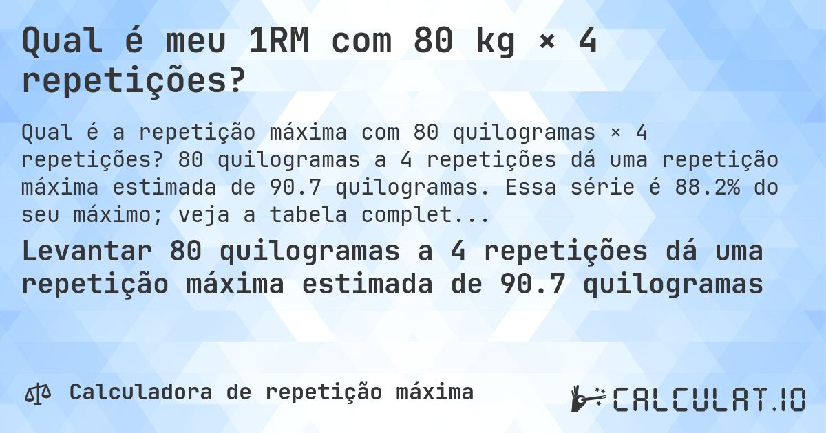 Qual é meu 1RM com 80 kg × 4 repetições?. 80 quilogramas a 4 repetições dá uma repetição máxima estimada de 90.7 quilogramas. Essa série é 88.2% do seu máximo; veja a tabela completa.