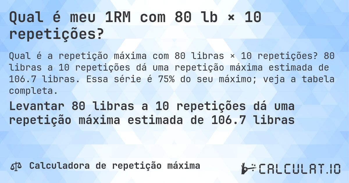 Qual é meu 1RM com 80 lb × 10 repetições?. 80 libras a 10 repetições dá uma repetição máxima estimada de 106.7 libras. Essa série é 75% do seu máximo; veja a tabela completa.
