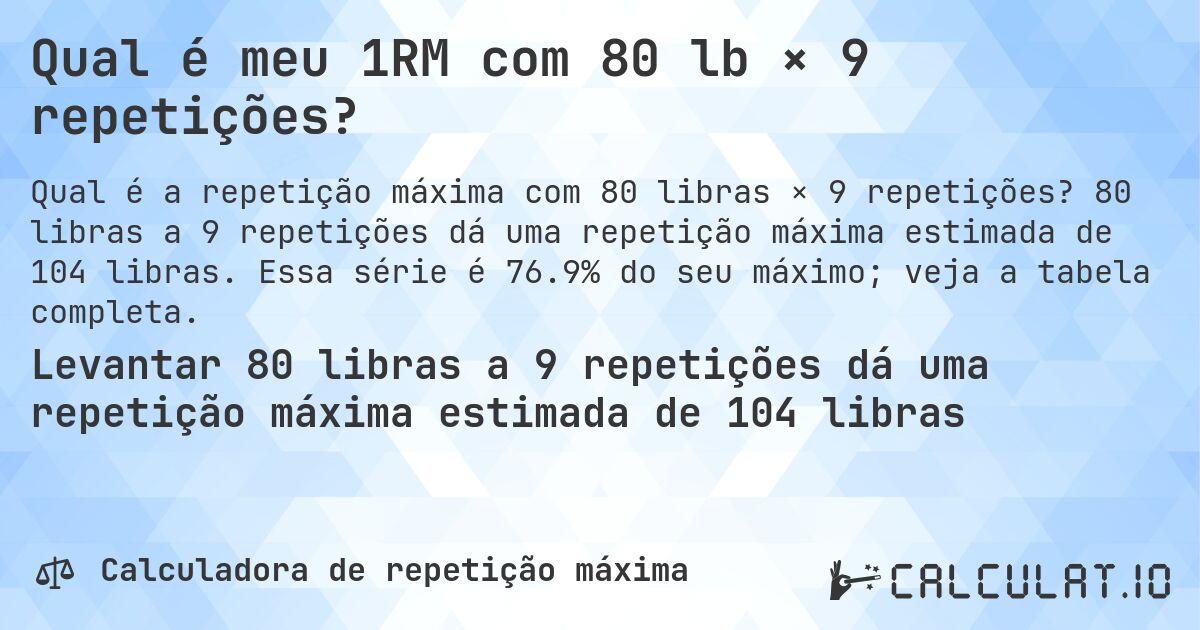 Qual é meu 1RM com 80 lb × 9 repetições?. 80 libras a 9 repetições dá uma repetição máxima estimada de 104 libras. Essa série é 76.9% do seu máximo; veja a tabela completa.