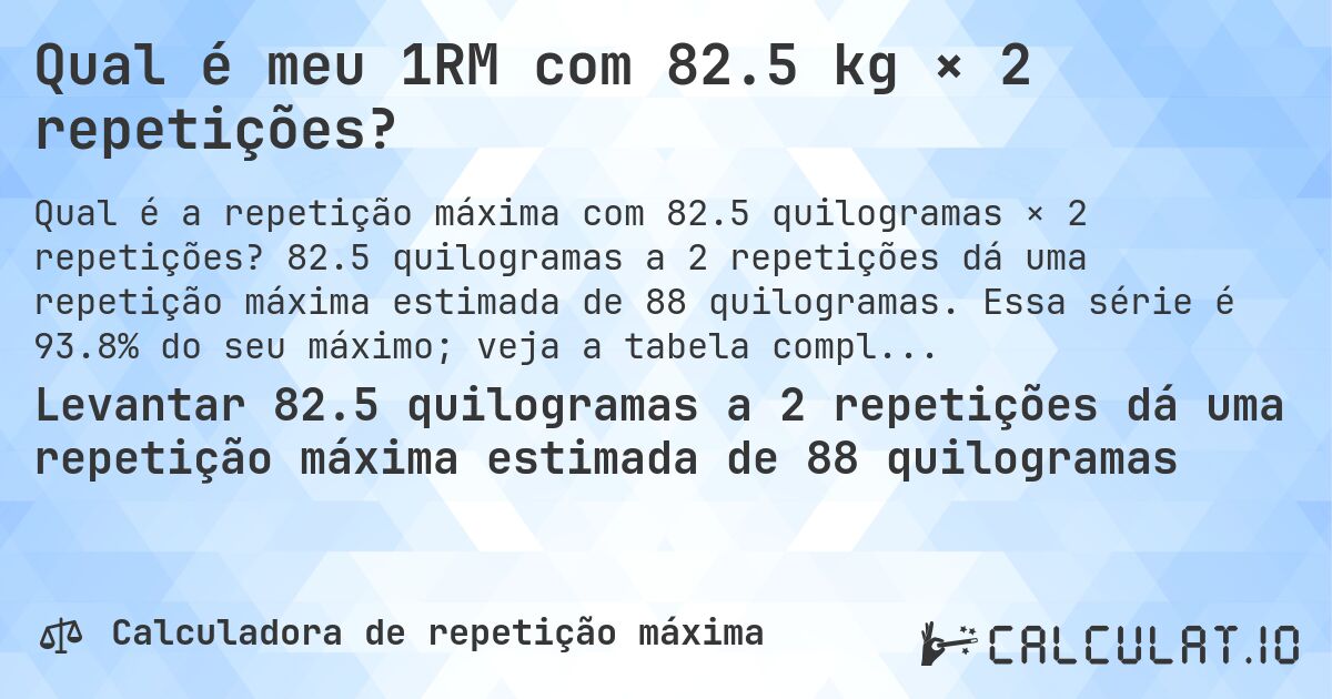 Qual é meu 1RM com 82.5 kg × 2 repetições?. 82.5 quilogramas a 2 repetições dá uma repetição máxima estimada de 88 quilogramas. Essa série é 93.8% do seu máximo; veja a tabela completa.