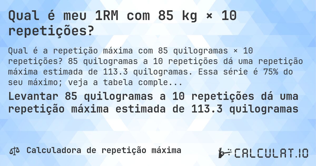 Qual é meu 1RM com 85 kg × 10 repetições?. 85 quilogramas a 10 repetições dá uma repetição máxima estimada de 113.3 quilogramas. Essa série é 75% do seu máximo; veja a tabela completa.