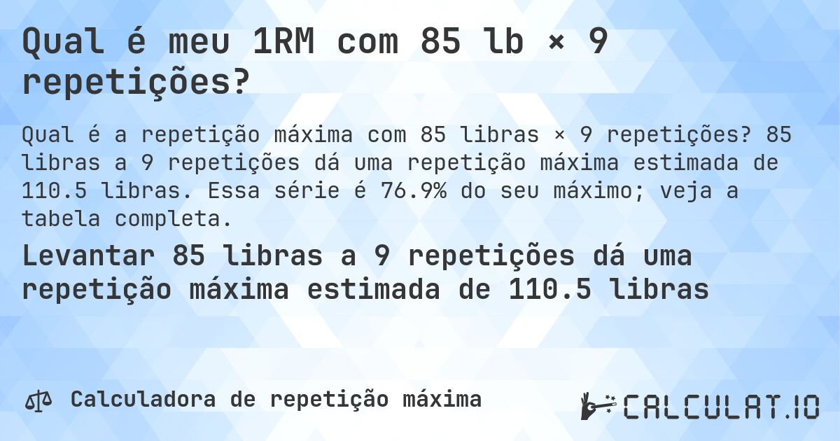 Qual é meu 1RM com 85 lb × 9 repetições?. 85 libras a 9 repetições dá uma repetição máxima estimada de 110.5 libras. Essa série é 76.9% do seu máximo; veja a tabela completa.