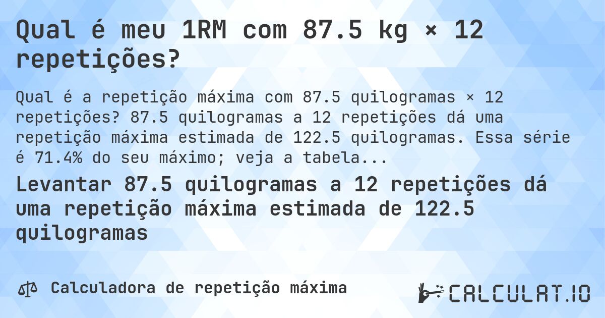 Qual é meu 1RM com 87.5 kg × 12 repetições?. 87.5 quilogramas a 12 repetições dá uma repetição máxima estimada de 122.5 quilogramas. Essa série é 71.4% do seu máximo; veja a tabela completa.