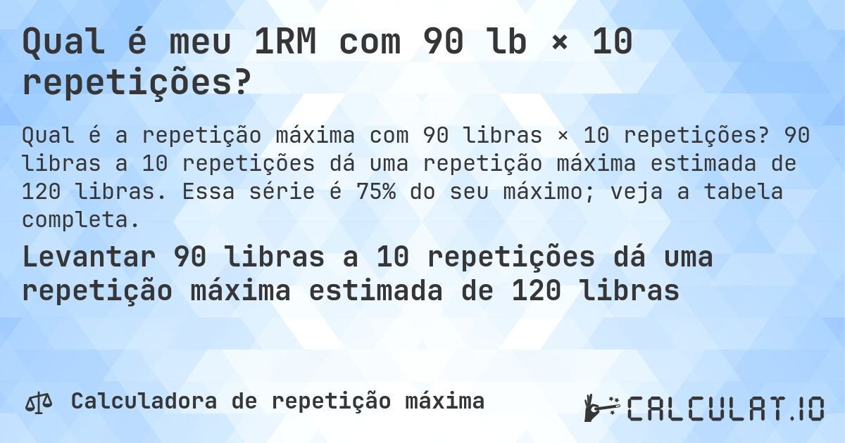 Qual é meu 1RM com 90 lb × 10 repetições?. 90 libras a 10 repetições dá uma repetição máxima estimada de 120 libras. Essa série é 75% do seu máximo; veja a tabela completa.