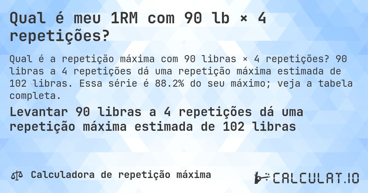 Qual é meu 1RM com 90 lb × 4 repetições?. 90 libras a 4 repetições dá uma repetição máxima estimada de 102 libras. Essa série é 88.2% do seu máximo; veja a tabela completa.