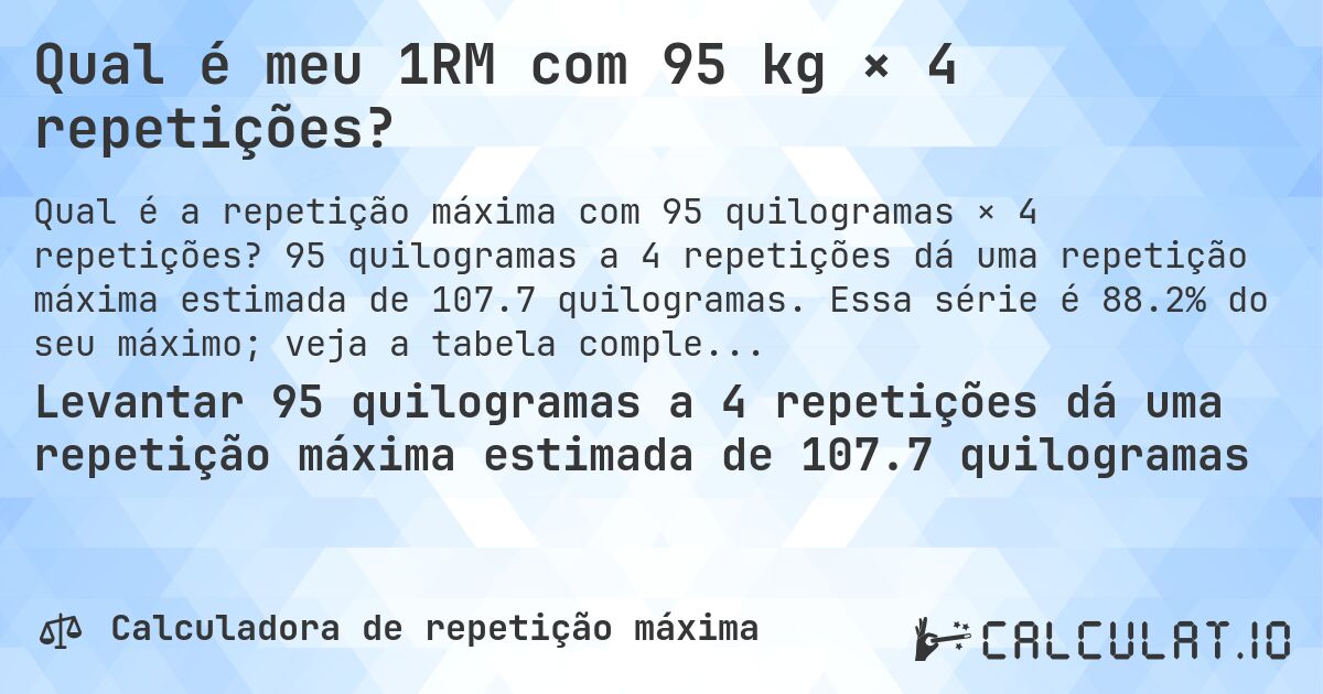 Qual é meu 1RM com 95 kg × 4 repetições?. 95 quilogramas a 4 repetições dá uma repetição máxima estimada de 107.7 quilogramas. Essa série é 88.2% do seu máximo; veja a tabela completa.