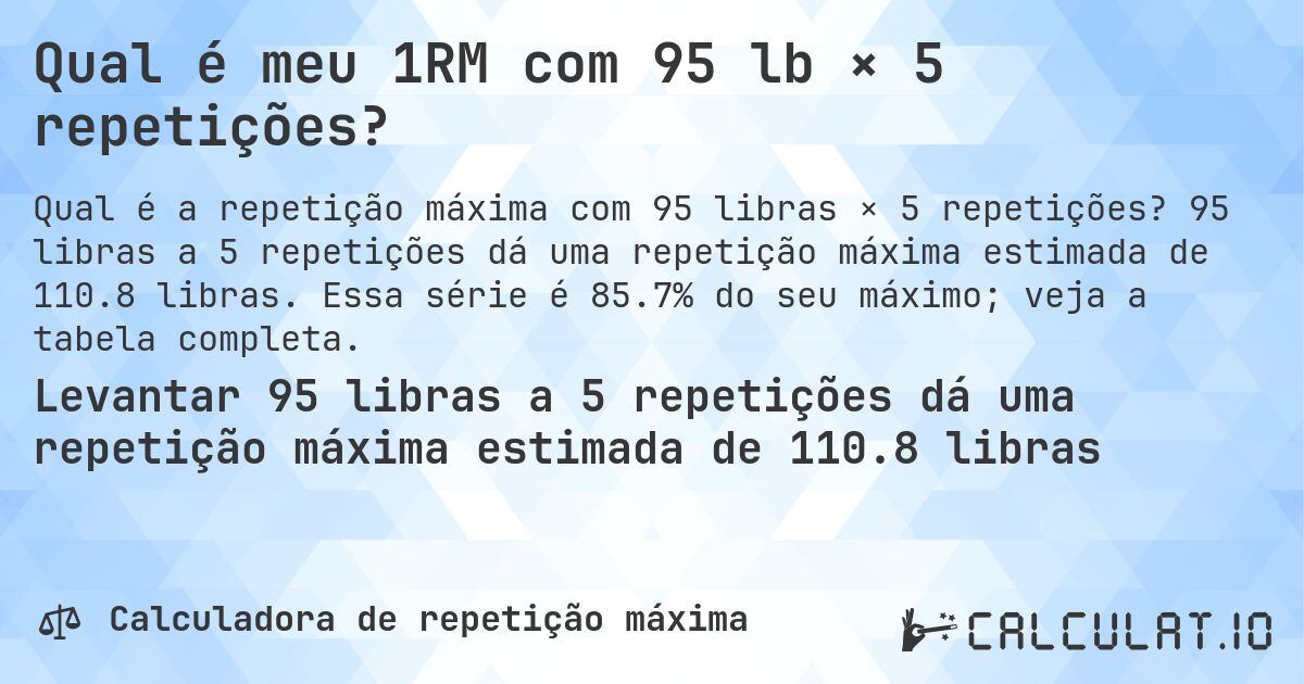 Qual é meu 1RM com 95 lb × 5 repetições?. 95 libras a 5 repetições dá uma repetição máxima estimada de 110.8 libras. Essa série é 85.7% do seu máximo; veja a tabela completa.