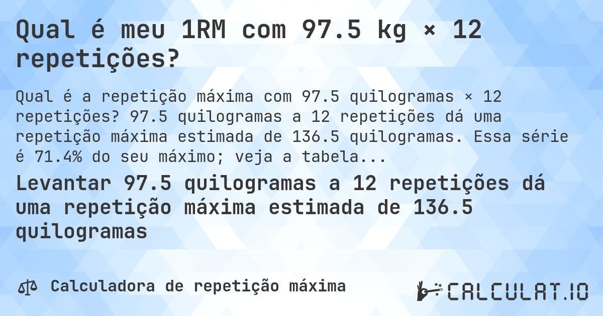 Qual é meu 1RM com 97.5 kg × 12 repetições?. 97.5 quilogramas a 12 repetições dá uma repetição máxima estimada de 136.5 quilogramas. Essa série é 71.4% do seu máximo; veja a tabela completa.