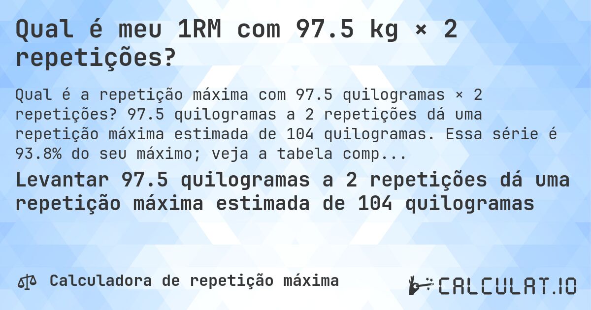 Qual é meu 1RM com 97.5 kg × 2 repetições?. 97.5 quilogramas a 2 repetições dá uma repetição máxima estimada de 104 quilogramas. Essa série é 93.8% do seu máximo; veja a tabela completa.