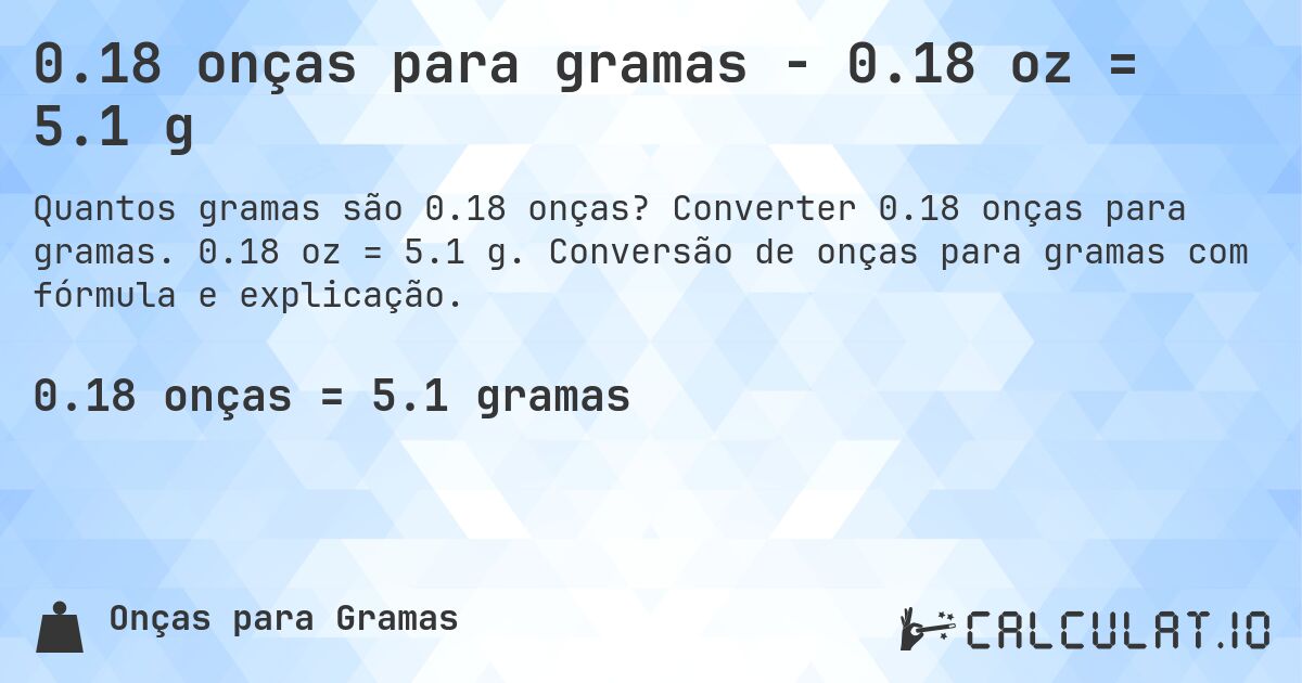 0.18 onças para gramas - 0.18 oz = 5.1 g. Converter 0.18 onças para gramas. 0.18 oz = 5.1 g. Conversão de onças para gramas com fórmula e explicação.