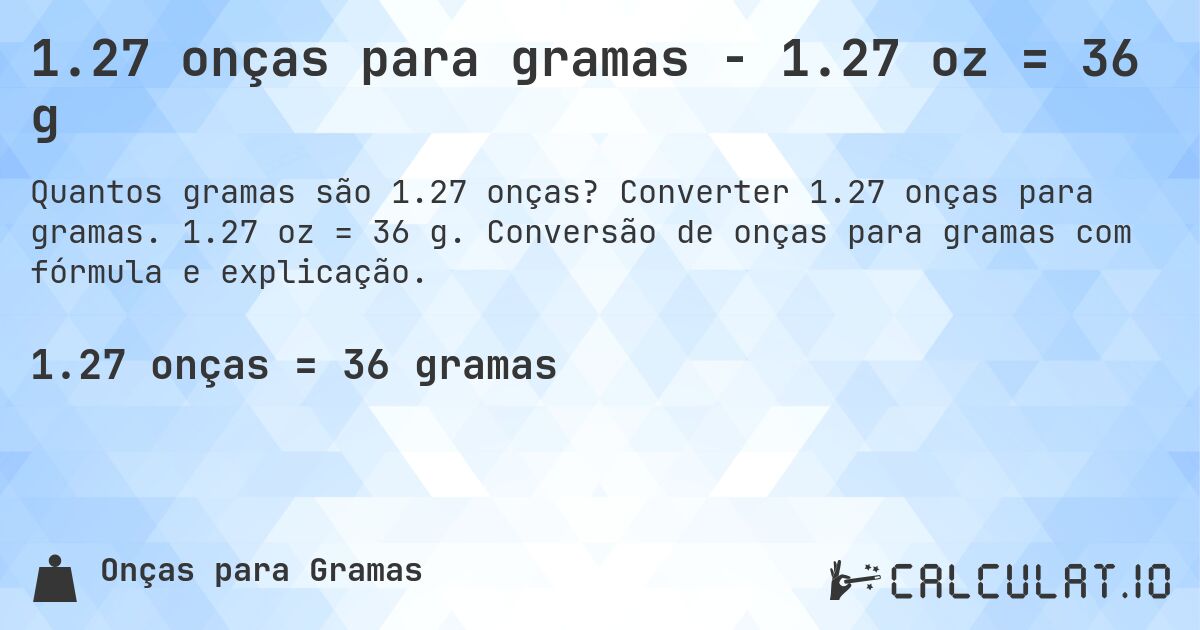 1.27 onças para gramas - 1.27 oz = 36 g. Converter 1.27 onças para gramas. 1.27 oz = 36 g. Conversão de onças para gramas com fórmula e explicação.