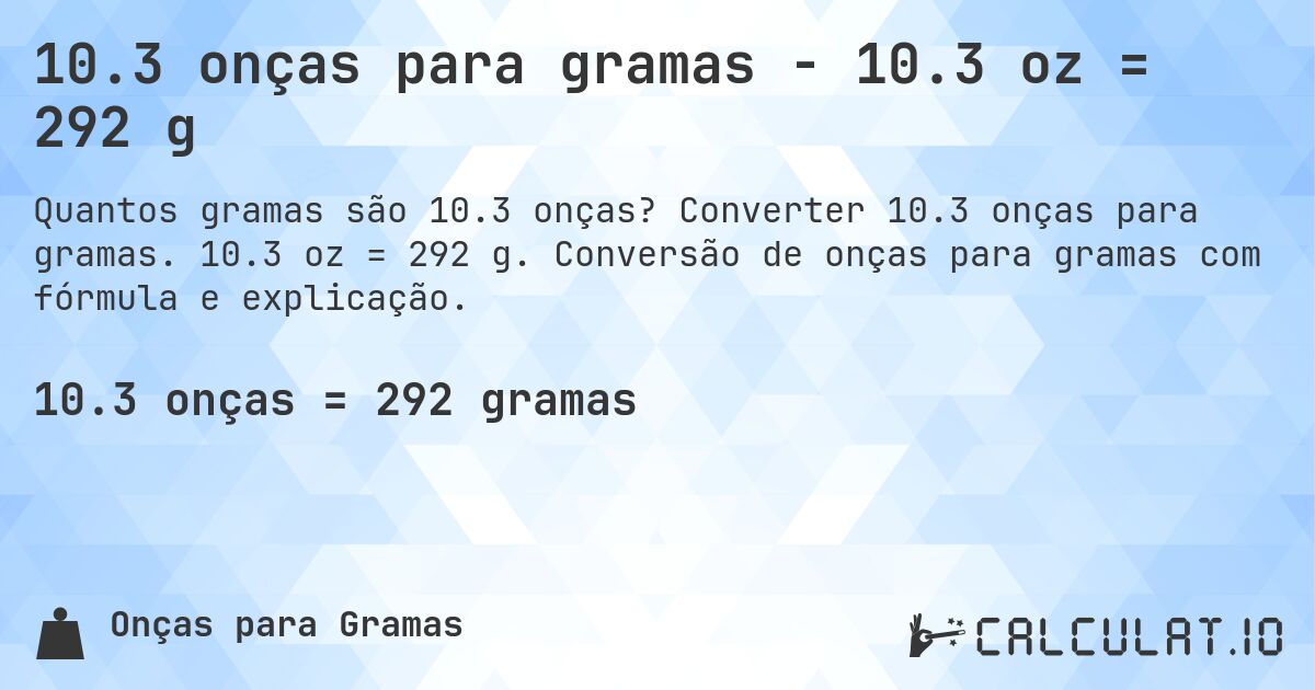 10.3 onças para gramas - 10.3 oz = 292 g. Converter 10.3 onças para gramas. 10.3 oz = 292 g. Conversão de onças para gramas com fórmula e explicação.