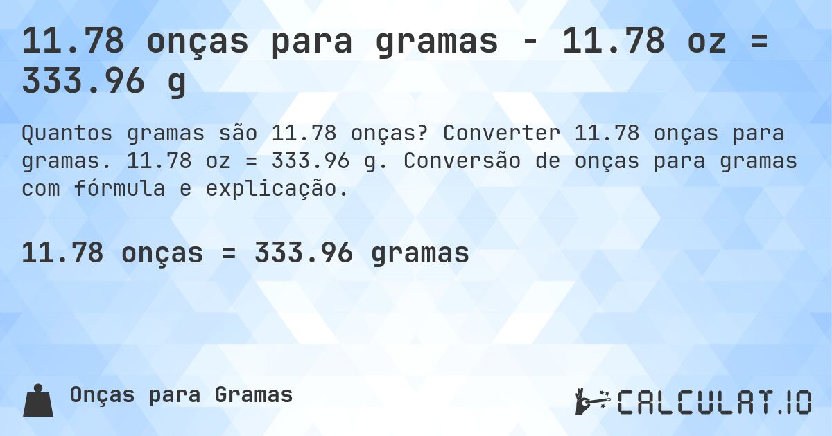 11.78 onças para gramas - 11.78 oz = 333.96 g. Converter 11.78 onças para gramas. 11.78 oz = 333.96 g. Conversão de onças para gramas com fórmula e explicação.