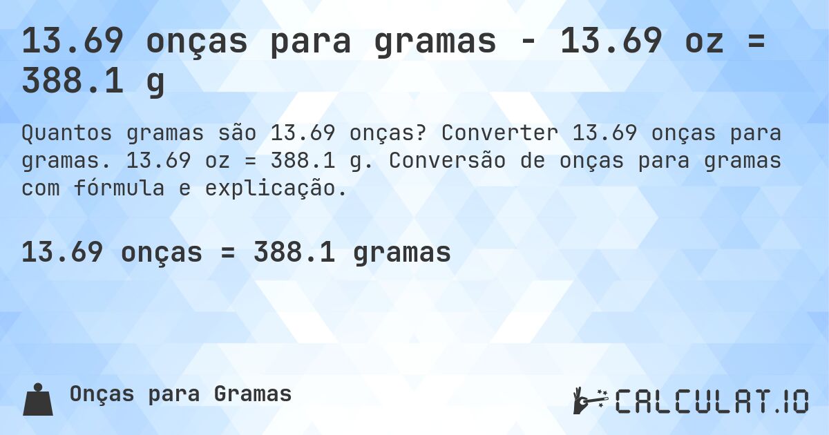 13.69 onças para gramas - 13.69 oz = 388.1 g. Converter 13.69 onças para gramas. 13.69 oz = 388.1 g. Conversão de onças para gramas com fórmula e explicação.