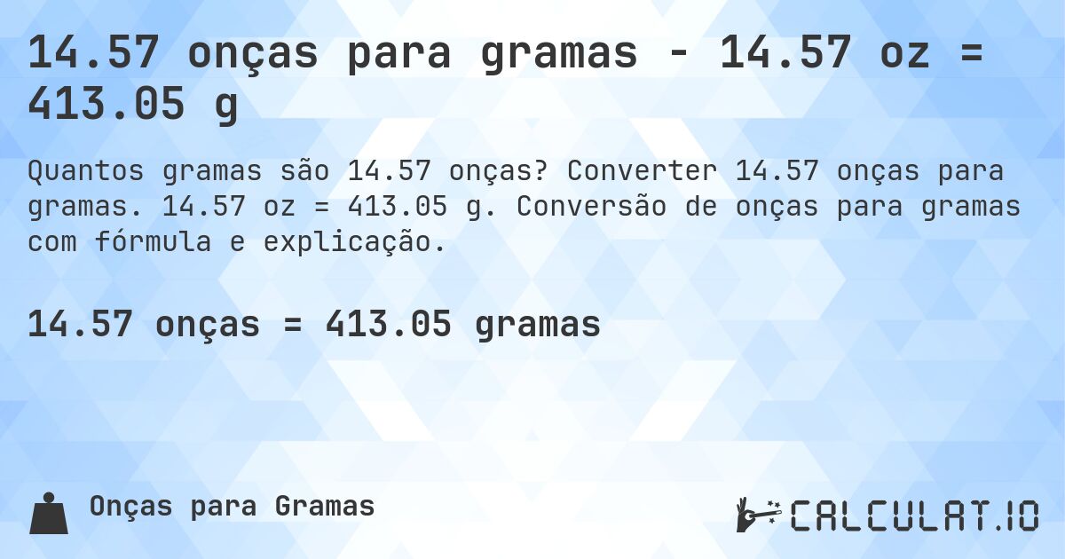 14.57 onças para gramas - 14.57 oz = 413.05 g. Converter 14.57 onças para gramas. 14.57 oz = 413.05 g. Conversão de onças para gramas com fórmula e explicação.