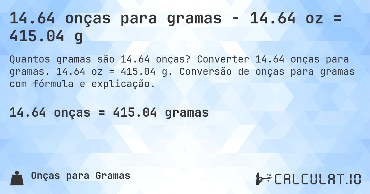 14.64 onças para gramas - 14.64 oz = 415.04 g. Converter 14.64 onças para gramas. 14.64 oz = 415.04 g. Conversão de onças para gramas com fórmula e explicação.
