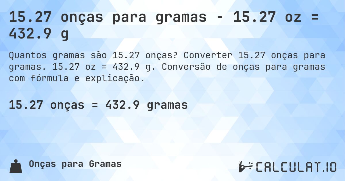 15.27 onças para gramas - 15.27 oz = 432.9 g. Converter 15.27 onças para gramas. 15.27 oz = 432.9 g. Conversão de onças para gramas com fórmula e explicação.