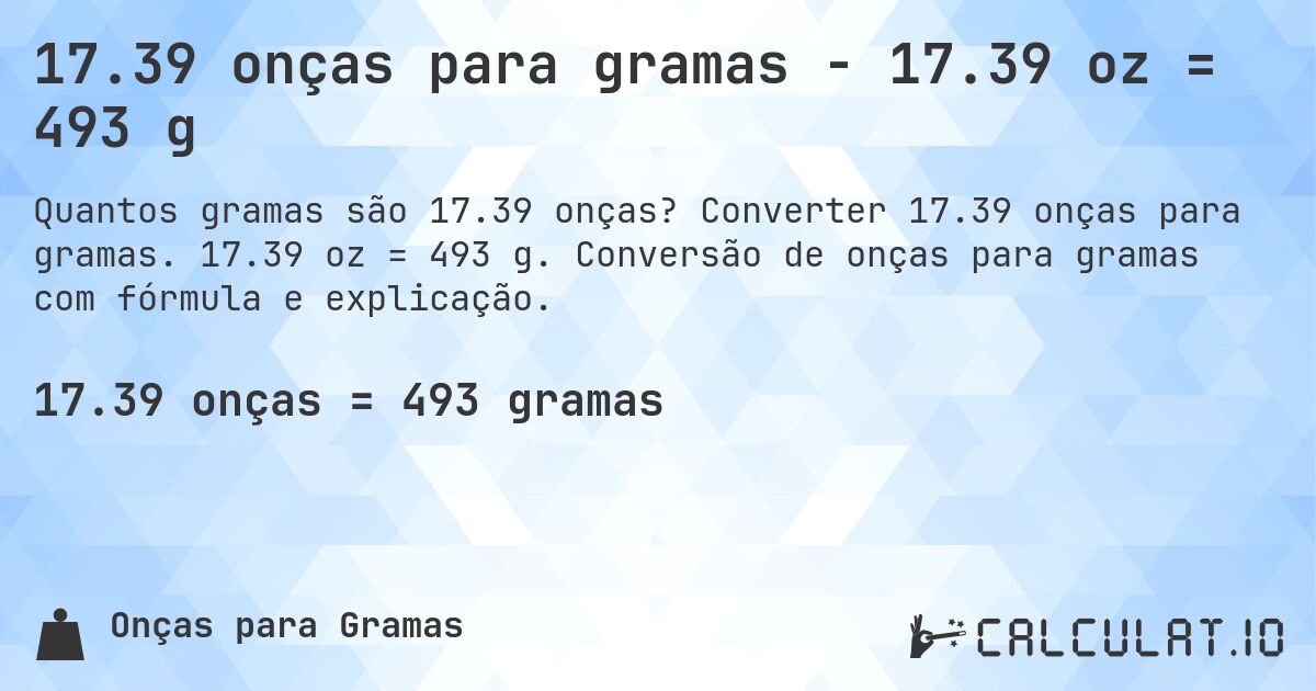 17.39 onças para gramas - 17.39 oz = 493 g. Converter 17.39 onças para gramas. 17.39 oz = 493 g. Conversão de onças para gramas com fórmula e explicação.