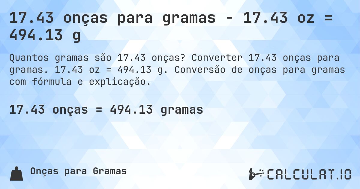 17.43 onças para gramas - 17.43 oz = 494.13 g. Converter 17.43 onças para gramas. 17.43 oz = 494.13 g. Conversão de onças para gramas com fórmula e explicação.