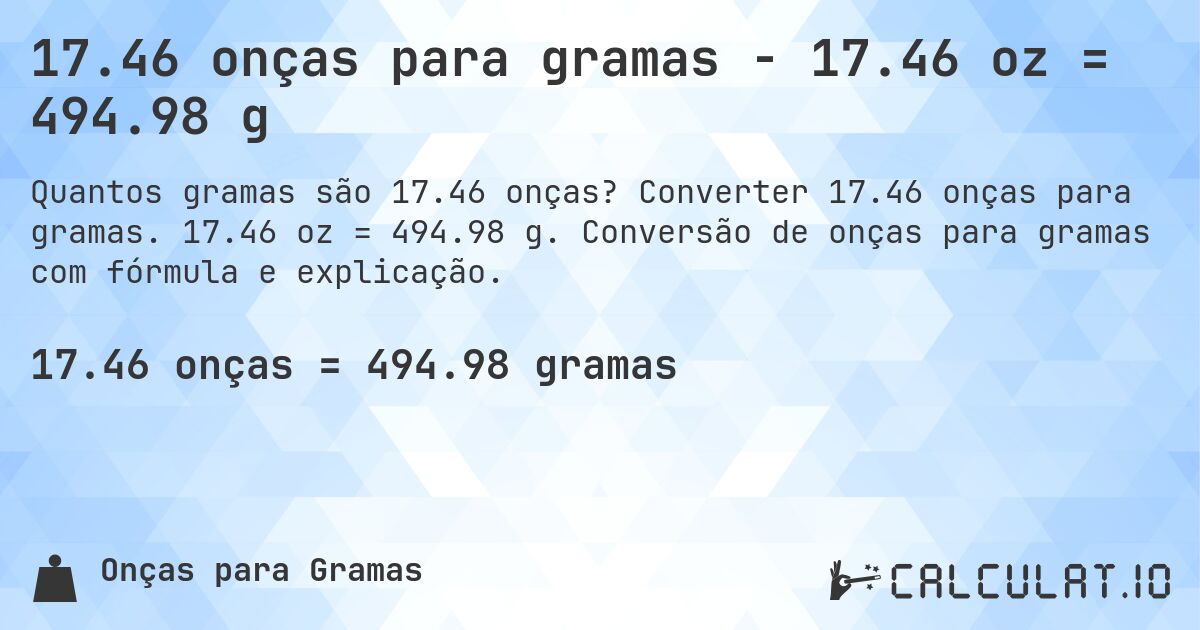 17.46 onças para gramas - 17.46 oz = 494.98 g. Converter 17.46 onças para gramas. 17.46 oz = 494.98 g. Conversão de onças para gramas com fórmula e explicação.