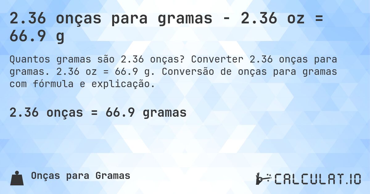 2.36 onças para gramas - 2.36 oz = 66.9 g. Converter 2.36 onças para gramas. 2.36 oz = 66.9 g. Conversão de onças para gramas com fórmula e explicação.