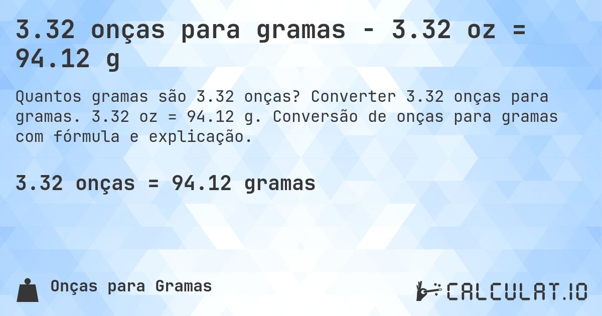 3.32 onças para gramas - 3.32 oz = 94.12 g. Converter 3.32 onças para gramas. 3.32 oz = 94.12 g. Conversão de onças para gramas com fórmula e explicação.