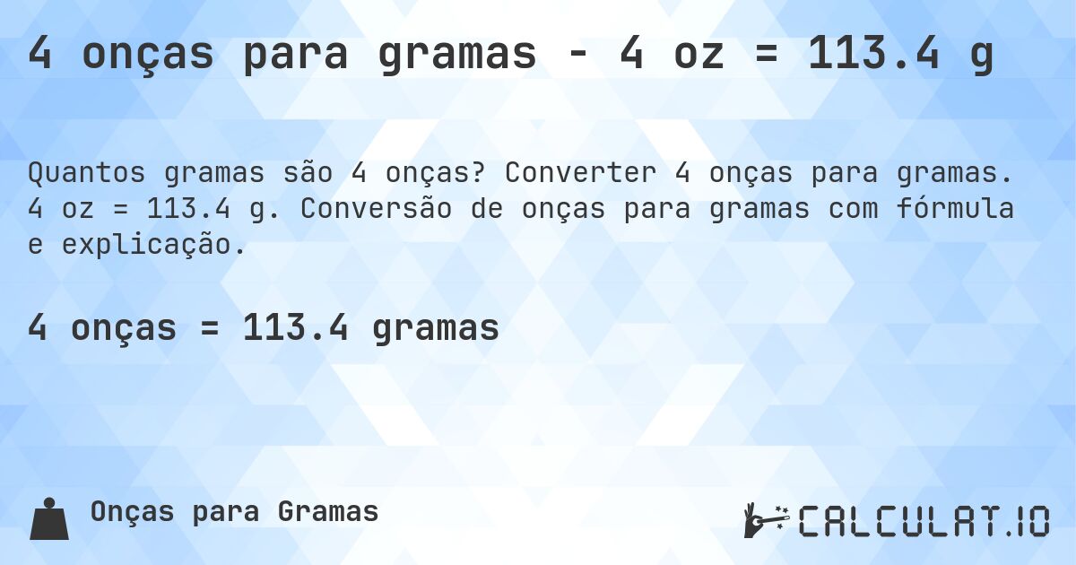 4 onças para gramas - 4 oz = 113.4 g. Converter 4 onças para gramas. 4 oz = 113.4 g. Conversão de onças para gramas com fórmula e explicação.