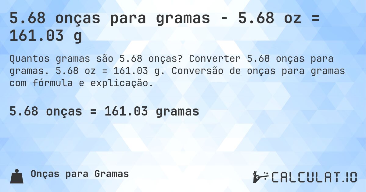 5.68 onças para gramas - 5.68 oz = 161.03 g. Converter 5.68 onças para gramas. 5.68 oz = 161.03 g. Conversão de onças para gramas com fórmula e explicação.
