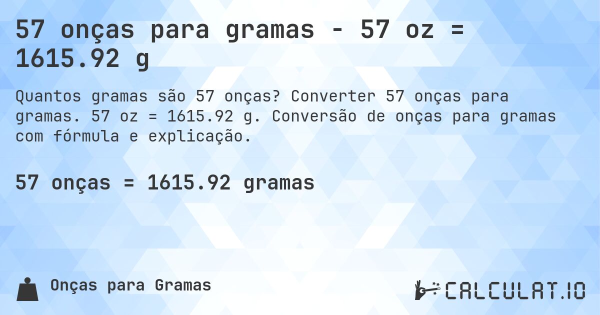 57 onças para gramas - 57 oz = 1615.92 g. Converter 57 onças para gramas. 57 oz = 1615.92 g. Conversão de onças para gramas com fórmula e explicação.