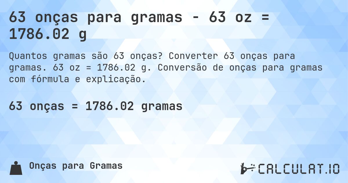 63 onças para gramas - 63 oz = 1786.02 g. Converter 63 onças para gramas. 63 oz = 1786.02 g. Conversão de onças para gramas com fórmula e explicação.