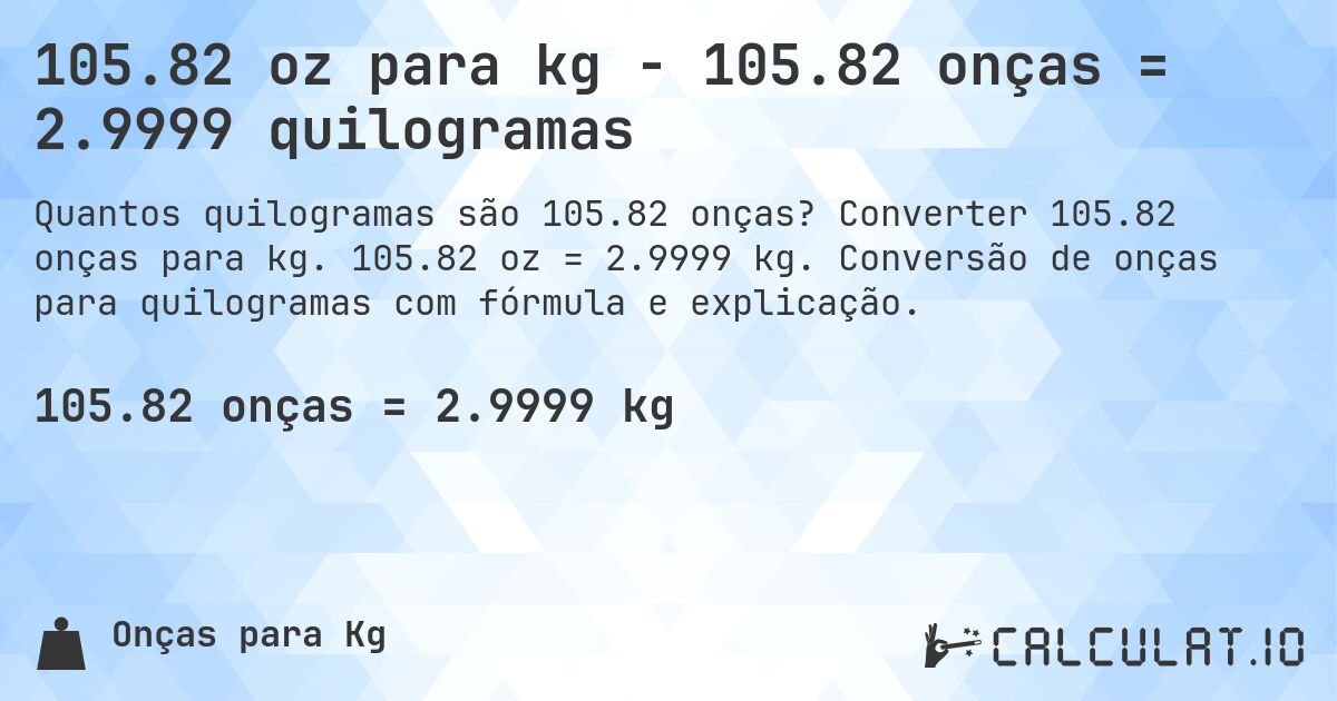 105.82 oz para kg - 105.82 onças = 2.9999 quilogramas. Converter 105.82 onças para kg. 105.82 oz = 2.9999 kg. Conversão de onças para quilogramas com fórmula e explicação.