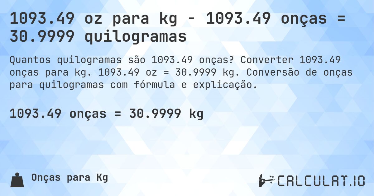 1093.49 oz para kg - 1093.49 onças = 30.9999 quilogramas. Converter 1093.49 onças para kg. 1093.49 oz = 30.9999 kg. Conversão de onças para quilogramas com fórmula e explicação.